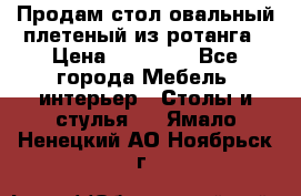 Продам стол овальный плетеный из ротанга › Цена ­ 48 650 - Все города Мебель, интерьер » Столы и стулья   . Ямало-Ненецкий АО,Ноябрьск г.